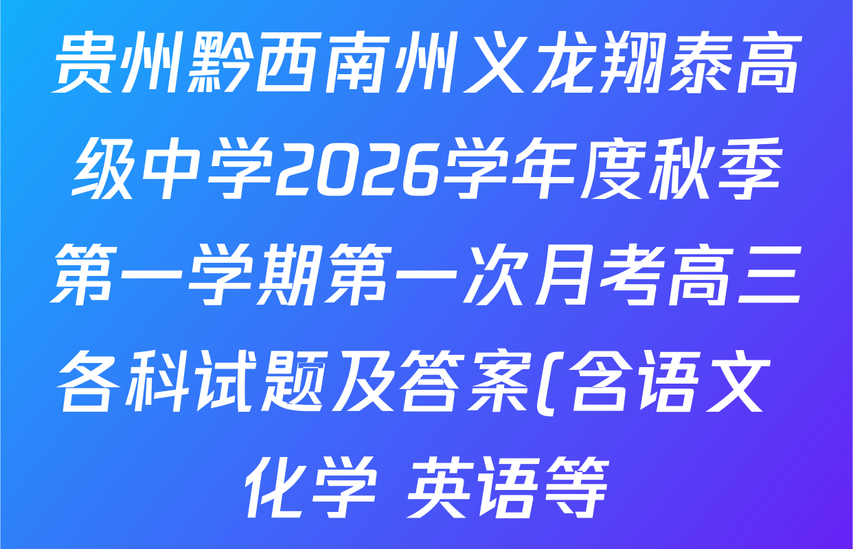 贵州黔西南州义龙翔泰高级中学2026学年度秋季第一学期第一次月考高三各科试题及答案(含语文 化学 英语等) 贵州黔西南州义龙翔泰高级中学2026学年度秋季第一学期第一次月考高三各科试题及答案(含语文 化学 英语等)